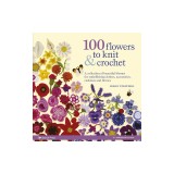 100 Flowers to Knit &amp; Crochet: A Collection of Beautiful Blooms for Embellishing Clothes, Accessories, Cushions and Throws