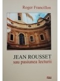 Roger Francillon - Jean Rousset sau pasiunea lecturii (semnata) (Editia: 2006)
