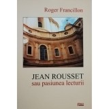Roger Francillon - Jean Rousset sau pasiunea lecturii (semnata) (Editia: 2006)