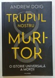 TRUPUL NOSTRU MURITOR , O ISTORIE UNIVERSALA A MORTII de ANDREW DOIG , 2023