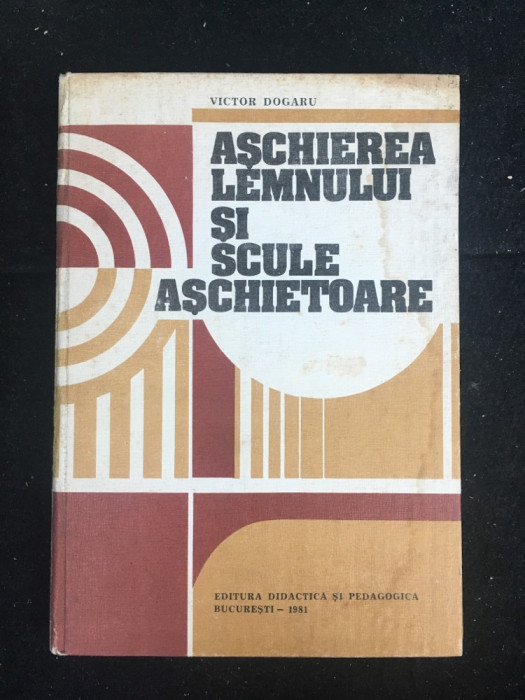 Aschierea lemnului și scule așchietoare/ Victor Dogaru