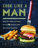 Cook Like a Man: Master Your Kitchen with 68 Simple and Delicious Recipes