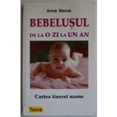 BEBELUSUL DE LA O ZI LA UN AN , CARTEA TINEREI MAME de ANNE BACUS