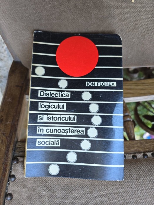 Dialectica logicului și istoricului &icirc;n cunoașterea socială - Ion Florea