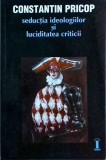 Constantin Pricop - Seductia ideologiilor si luciditatea criticii
