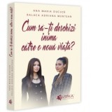 Cum sa-ti deschizi inima catre o noua viata? - Ana Maria Ducuta, Raluca Adriana Muntean