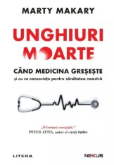 Unghiuri moarte. Cand medicina greseste si cu ce consecinte pentru sanatatea noastra, Marty Makary
