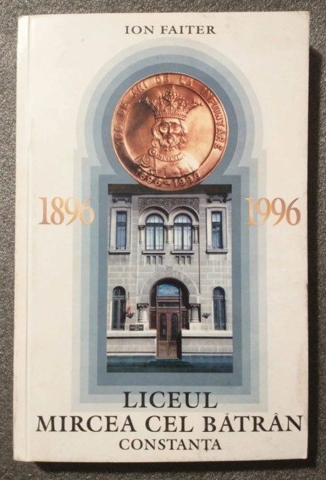 Ion Faiter - Liceul Mircea cel Bătr&acirc;n Constanța 1896-1996