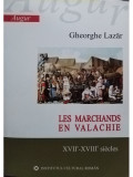 Gheorghe Lazar - Les Marchands en Valachie XVII - XVIII siecles (editia 2006)