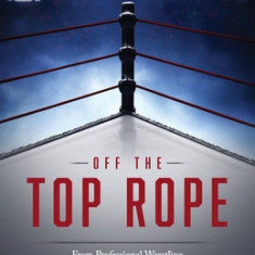 Off the Top Rope: From Professional Wrestling to the Corporate World to the Classroom