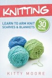Knitting (4th Edition): Learn To Arm Knit Scarves &amp; Blankets In Under 30 Minutes!
