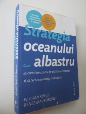 Strategia oceanului albastru - Cum sa creezi un spatiu de piata necontestat si sa faci concurenta irelevanta - W. Chan Kim , Renee Mauborgne foto