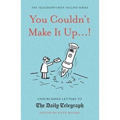 You Couldn&#039;t Make It Up...! : Unpublished Letters to The Daily Telegraph