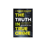 The Truth in True Crime: What Investigating Death Teaches Us about the Meaning of Life
