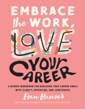 Embrace the Work, Love Your Career: A Guided Workbook for Realizing Your Career Goals with Clarity, Intention, and Confidence