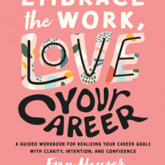 Embrace the Work, Love Your Career: A Guided Workbook for Realizing Your Career Goals with Clarity, Intention, and Confidence