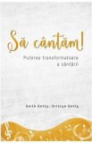 Sa cantam! Puterea transformatoare a cantarii - Keith Getty, Kristyn Getty