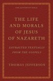 The Life and Morals of Jesus of Nazareth Extracted Textually from the Gospels: The Jefferson Bible