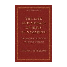 The Life and Morals of Jesus of Nazareth Extracted Textually from the Gospels: The Jefferson Bible