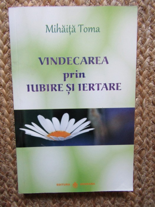 MIHAITA TOMA - VINDECAREA PRIN IUBIRE SI IERTARE , 2012 *