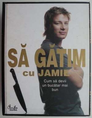 Sa gatim cu Jamie, cum sa devii un bucatar mai bun &ndash; Jamie Oliver