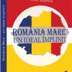 Romania Mare. Un ideal implinit - Eugen Stanescu, Alexandru Cristian, Iulia Stanescu