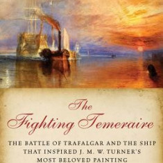 The Fighting Temeraire: The Battle of Trafalgar and the Ship That Inspired J. M. W. Turner's Most Beloved Painting