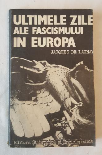 Jacques De Launay - Ultimele zile ale fascismului in Europa