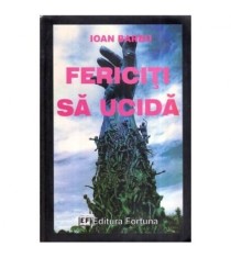 Ioan Barbu - Fericiti sa ucida - Roman reportaj - Editie definitiva