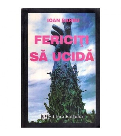 Ioan Barbu - Fericiti sa ucida - Roman reportaj - Editie definitiva