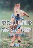 Carte: Dresajul cainilor fara sa le vorbim. Ghid practic - Liane Rauch