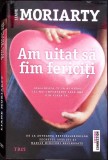 AM UITAT SA FIM FERICITI Liane Moriarty Roman Carte Beletristica Editura Trei Cartonata Romana 2016