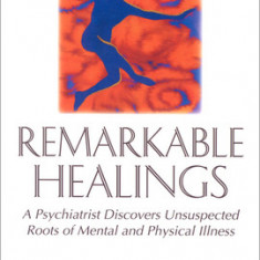 Remarkable Healings: A Psychiatrist Discovers Unsuspected Roots of Mental and Physical Illness: A Psychiatrist Discovers Unsuspected Roots of Mental a