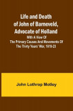 Life and Death of John of Barneveld, Advocate of Holland: with a view of the primary causes and movements of the Thirty Years&#039; War, 1619-23