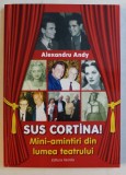 SUS CORTINA ! MINI - AMINTIRI DIN LUMEA TEATRULUI de ALEXANDRU ANDY , 2016 ,