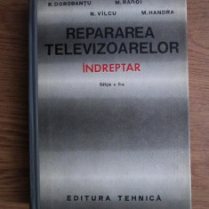 R Dorobantu - Repararea televizoarelor. Indreptar (1971, editie cartonata)