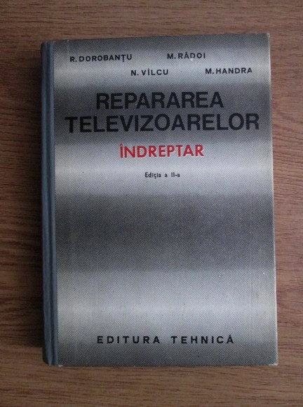R Dorobantu - Repararea televizoarelor. Indreptar (1972, editie cartonata)
