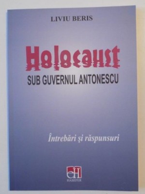 HOLOCAUST SUB GUVERNUL ANTONESCU , INTREBARI SI RASPUNSURI , ED. a - II - a ADAUGITA de LIVIU BERIS , 2014 foto