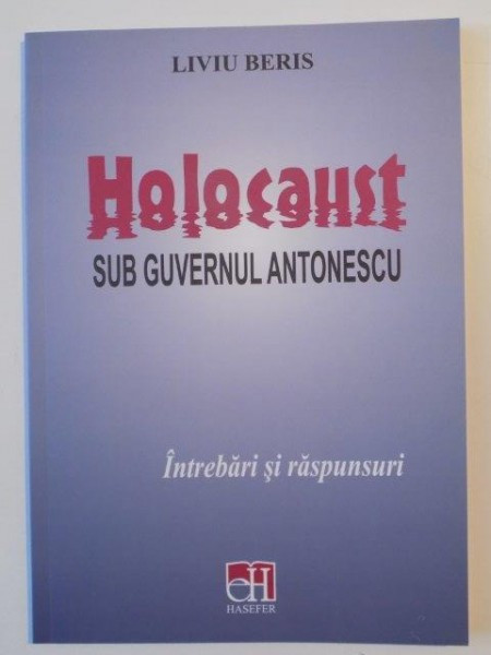 HOLOCAUST SUB GUVERNUL ANTONESCU , INTREBARI SI RASPUNSURI , ED. a - II - a ADAUGITA de LIVIU BERIS , 2014