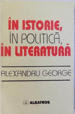 IN ISTORIE , IN POLITICA , IN LITERATURA de ALEXANDRU GEORGE , 1997 foto