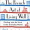 The French Art of Living Well: Finding Joie de Vivre in the Everyday World