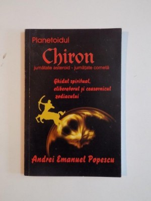 PLANETOIDUL CHIRON. JUMATATE ASTEROID - JUMATATE COMETA. GHIDUL SPIRITUAL, ELIBERATORUL SI CEASORNICUL ZODIACULUI de ANDREI EMANUEL POPESCU 2010 foto