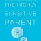 The Highly Sensitive Parent: Be Brilliant in Your Role, Even When the World Overwhelms You