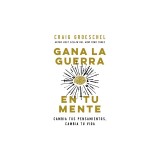 Gana La Guerra En Tu Mente: Cambia Tus Pensamientos, Cambia Tu Vida