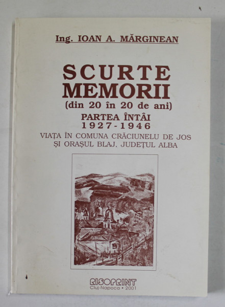 SCURTE MEMORII (DIN 20 IN 20 DE ANI) PARTEA INTAI , 1927 - 1946 de IOAN A. MARGINEAN , 2001 , DEDICATIE *