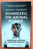 Dumnezeu, om, animal, masina. Tehnologie, metafora si cautarea sensului. Editura Humanitas, 2023 - Meghan O&#039;Gieblyn