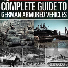The Complete Guide to German Armored Vehicles: Panzers, Jagdpanzers, Assault Guns, Antiaircraft, Self-Propelled Artillery, Armored Wheeled and Semi-Tr