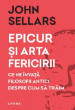 Epicur si arta fericirii. Ce ne invata filosofii antici despre cum sa traim &ndash; John Sellars