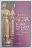IN JURUL MARII UNIRI DE LA 1918 , NATIUNI , FRONTIERE , MINORITATI de LUCIAN BOIA , 2017 *INTENS SUBLINIATA