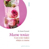 Mame toxice. Cum sa iti vindeci relatia cu mama - Susan Forward, Corina Iordanescu